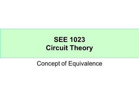 SEE 1023 Circuit Theory Concept of Equivalence. Circuit A and circuit B are equivalent if they have the same I-V characteristics at their terminals. Circuit.