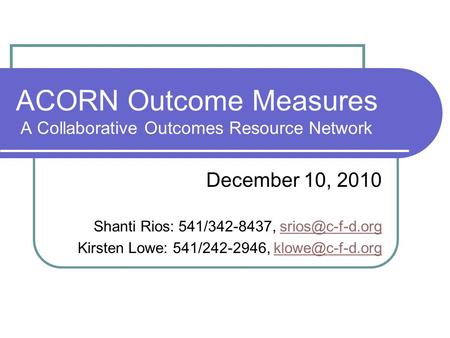 ACORN Outcome Measures A Collaborative Outcomes Resource Network December 10, 2010 Shanti Rios: 541/342-8437, Kirsten Lowe: