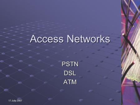 17-July-2007 Access Networks PSTNDSLATM. PSTN Public Switched Telephone Network PSTN technical standards created by the ITU- T (formerly CCITT), and uses.