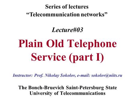 Lecture#03 Plain Old Telephone Service (part I) The Bonch-Bruevich Saint-Petersburg State University of Telecommunications Series of lectures “Telecommunication.