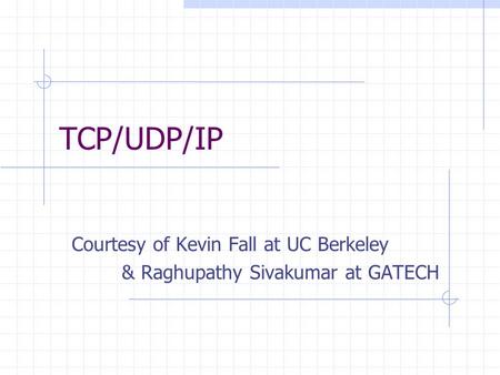 TCP/UDP/IP Courtesy of Kevin Fall at UC Berkeley & Raghupathy Sivakumar at GATECH.