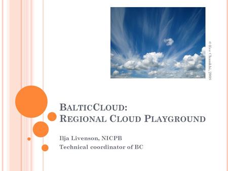 B ALTIC C LOUD : R EGIONAL C LOUD P LAYGROUND Ilja Livenson, NICPB Technical coordinator of BC © Eve Chamkhi, 2008.