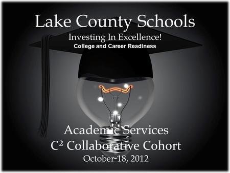 Lake County Schools Investing In Excellence! College and Career Readiness Academic Services C² Collaborative Cohort October 18, 2012.