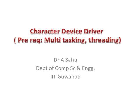 Dr A Sahu Dept of Comp Sc & Engg. IIT Guwahati. Character Device Driver – Characteristics and functionality – Basic IO functions Multi tasking (pre requisite.