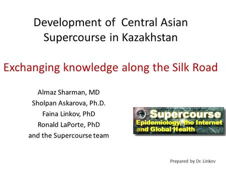 Almaz Sharman, MD Sholpan Askarova, Ph.D. Faina Linkov, PhD Ronald LaPorte, PhD and the Supercourse team Development of Central Asian Supercourse in Kazakhstan.