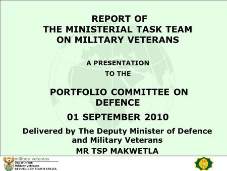 Military veterans Department: Military Veterans REPUBLIC OF SOUTH AFRICA REPORT OF THE MINISTERIAL TASK TEAM ON MILITARY VETERANS A PRESENTATION TO THE.