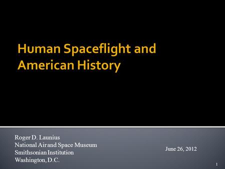 1 Roger D. Launius National Air and Space Museum Smithsonian Institution Washington, D.C. June 26, 2012.