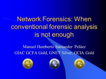 Network Forensics: When conventional forensic analysis is not enough Manuel Humberto Santander Peláez GIAC GCFA Gold, GNET Silver, GCIA Gold.