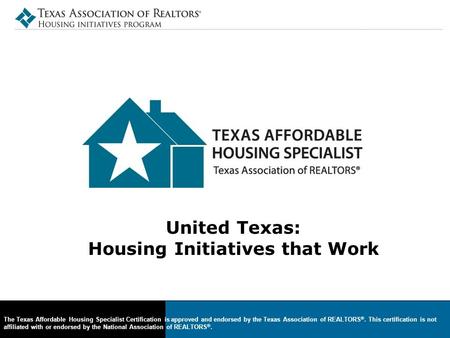 United Texas: Housing Initiatives that Work The Texas Affordable Housing Specialist Certification is approved and endorsed by the Texas Association of.