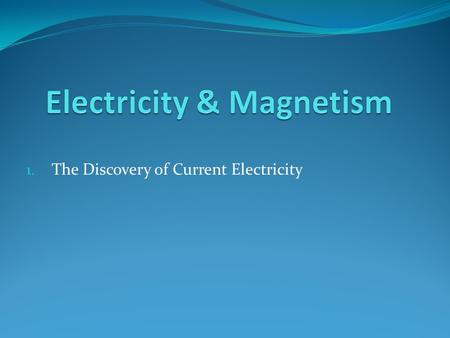 1. The Discovery of Current Electricity. Galvani and his frogs Luigi Galvani (1737-1798) Anatomy Prof Looking for ‘Life Force’ Found that electricity.