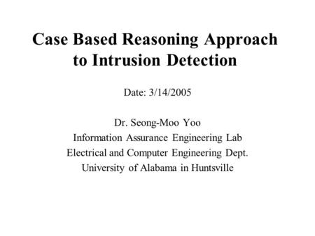 Case Based Reasoning Approach to Intrusion Detection Date: 3/14/2005 Dr. Seong-Moo Yoo Information Assurance Engineering Lab Electrical and Computer Engineering.