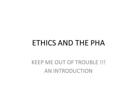 ETHICS AND THE PHA KEEP ME OUT OF TROUBLE !!! AN INTRODUCTION.