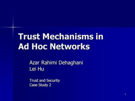 1 Trust Mechanisms in Ad Hoc Networks Azar Rahimi Dehaghani Lei Hu Trust and Security Case Study 2.