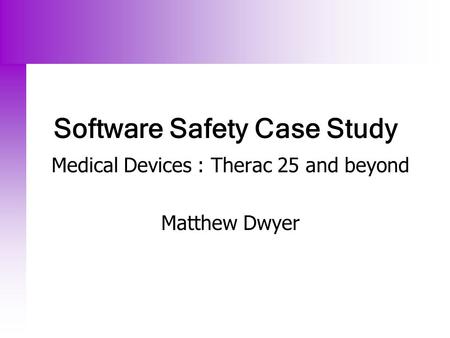 Software Safety Case Study Medical Devices : Therac 25 and beyond Matthew Dwyer.