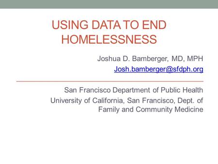 USING DATA TO END HOMELESSNESS Joshua D. Bamberger, MD, MPH San Francisco Department of Public Health University of California,