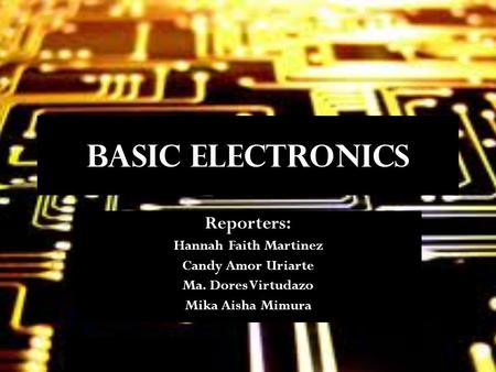 BASIC Electronics Reporters: Hannah Faith Martinez Candy Amor Uriarte Ma. Dores Virtudazo Mika Aisha Mimura.