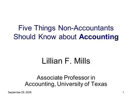 September 29, 20061 Five Things Non-Accountants Should Know about Accounting Lillian F. Mills Associate Professor in Accounting, University of Texas.