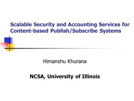 Scalable Security and Accounting Services for Content-based Publish/Subscribe Systems Himanshu Khurana NCSA, University of Illinois.