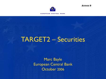 1 TARGET2 – Securities Marc Bayle European Central Bank October 2006 Annex 9.