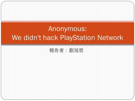 報告者：劉旭哲 Anonymous: We didn't hack PlayStation Network.