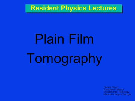 Plain Film Tomography George David Associate Professor Department of Radiology Medical College of Georgia Resident Physics Lectures.