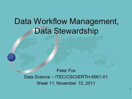 1 Peter Fox Data Science – ITEC/CSCI/ERTH-6961-01 Week 11, November 15, 2011 Data Workflow Management, Data Stewardship.