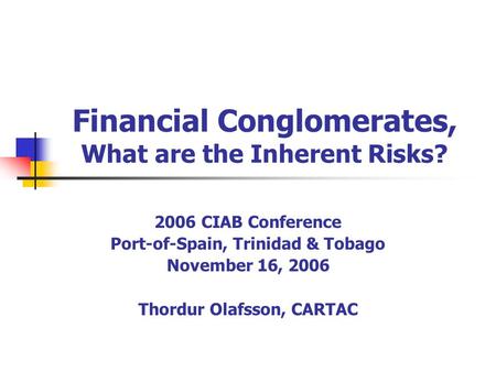 Financial Conglomerates, What are the Inherent Risks? 2006 CIAB Conference Port-of-Spain, Trinidad & Tobago November 16, 2006 Thordur Olafsson, CARTAC.