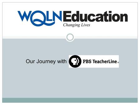 Our Journey with. Our Journey with PBS TeacherLine Year 1 – Began as a Promotion Station Year 2 – Completed a Needs Assessment Year 3 – Developed an Extensive.