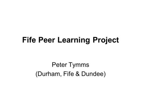 Fife Peer Learning Project Peter Tymms (Durham, Fife & Dundee)