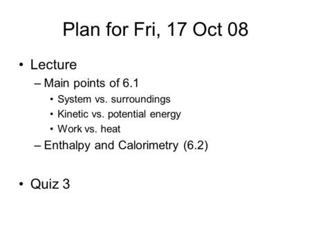 Plan for Fri, 17 Oct 08 Lecture –Main points of 6.1 System vs. surroundings Kinetic vs. potential energy Work vs. heat –Enthalpy and Calorimetry (6.2)