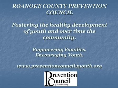 ROANOKE COUNTY PREVENTION COUNCIL Fostering the healthy development of youth and over time the community. Empowering Families. Encouraging Youth. www.preventioncouncil4youth.org.