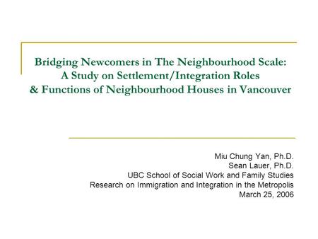 Bridging Newcomers in The Neighbourhood Scale: A Study on Settlement/Integration Roles & Functions of Neighbourhood Houses in Vancouver Miu Chung Yan,