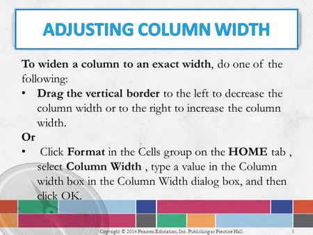 1 Copyright © 2014 Pearson Education, Inc. Publishing as Prentice Hall. To widen a column to an exact width, do one of the following: Drag the vertical.