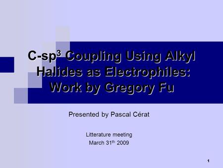 1 C-sp 3 Coupling Using Alkyl Halides as Electrophiles: Work by Gregory Fu Presented by Pascal Cérat Litterature meeting March 31 th 2009.