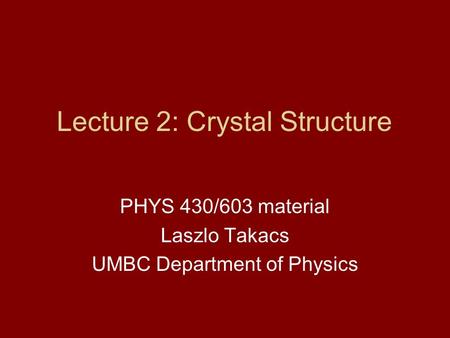 Lecture 2: Crystal Structure PHYS 430/603 material Laszlo Takacs UMBC Department of Physics.