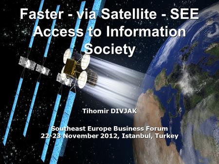 Faster - via Satellite - SEE Access to Information Society Tihomir DIVJAK Southeast Europe Business Forum 22-23 November 2012, Istanbul, Turkey.