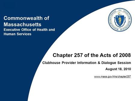 Chapter 257 of the Acts of 2008 Clubhouse Provider Information & Dialogue Session August 18, 2010 www.mass.gov/hhs/chapter257.