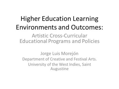 Higher Education Learning Environments and Outcomes: Artistic Cross-Curricular Educational Programs and Policies Jorge Luis Morejón Department of Creative.