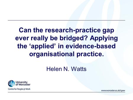 Can the research-practice gap ever really be bridged? Applying the ‘applied’ in evidence-based organisational practice. Helen N. Watts.