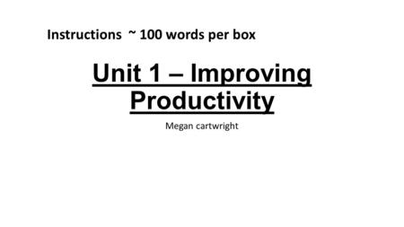 Unit 1 – Improving Productivity Megan cartwright Instructions ~ 100 words per box.