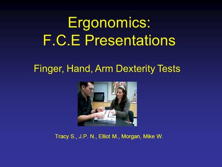 Ergonomics: F.C.E Presentations Tracy S., J.P. N., Elliot M., Morgan, Mike W. Finger, Hand, Arm Dexterity Tests.