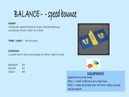 HOW? Using the speed bounce mat, stand sideways and jump from 2 feet to 2 feet. TIME LIMIT – 30 seconds SCORING 1 point each time you jump to other side.