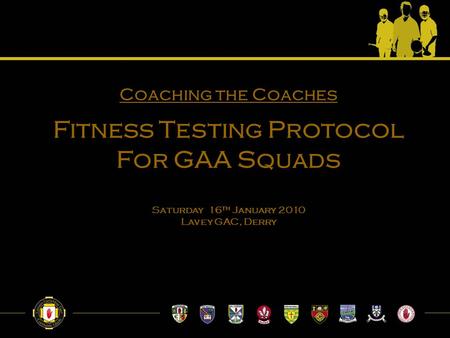 Coaching the Coaches Fitness Testing Protocol For GAA Squads Saturday 16 th January 2010 Lavey GAC, Derry.