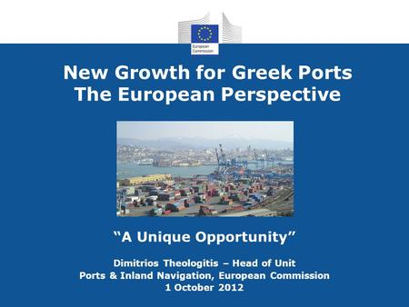 New Growth for Greek Ports The European Perspective “A Unique Opportunity” Dimitrios Theologitis – Head of Unit Ports & Inland Navigation, European Commission.