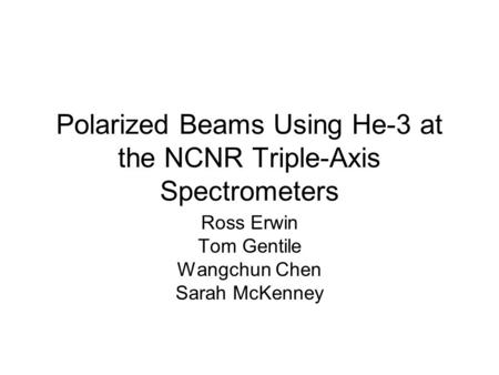 Polarized Beams Using He-3 at the NCNR Triple-Axis Spectrometers Ross Erwin Tom Gentile Wangchun Chen Sarah McKenney.