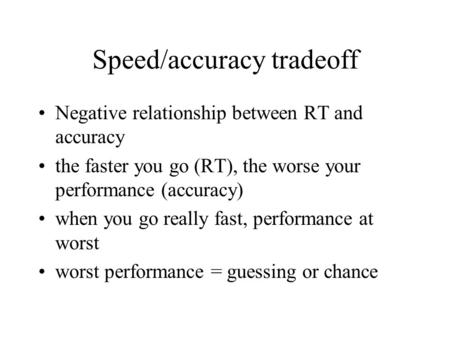 Speed/accuracy tradeoff Negative relationship between RT and accuracy the faster you go (RT), the worse your performance (accuracy) when you go really.