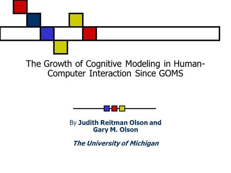 The Growth of Cognitive Modeling in Human- Computer Interaction Since GOMS By Judith Reitman Olson and Gary M. Olson The University of Michigan.