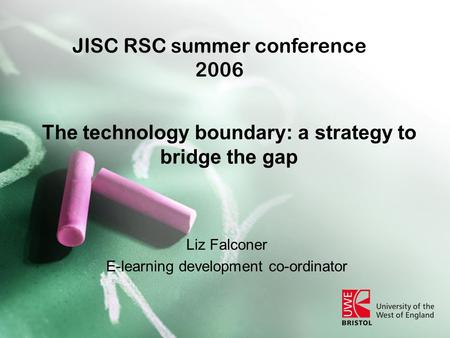 The technology boundary: a strategy to bridge the gap Liz Falconer E-learning development co-ordinator JISC RSC summer conference 2006.