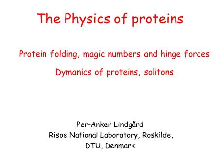 The Physics of proteins Per-Anker Lindgård Risoe National Laboratory, Roskilde, DTU, Denmark Protein folding, magic numbers and hinge forces Dymanics of.