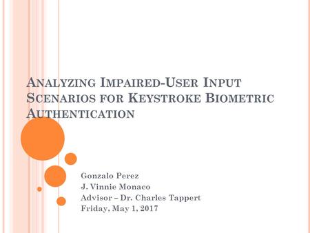 A NALYZING I MPAIRED -U SER I NPUT S CENARIOS FOR K EYSTROKE B IOMETRIC A UTHENTICATION Gonzalo Perez J. Vinnie Monaco Advisor – Dr. Charles Tappert Friday,